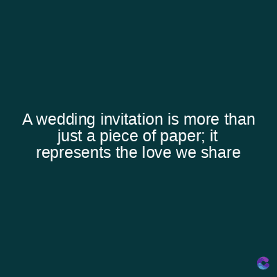 A wedding invitation is more than
just a piece of paper; it
represents the love we share