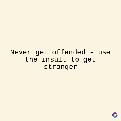 Never get offended - use
the insult to get
stronger
C
