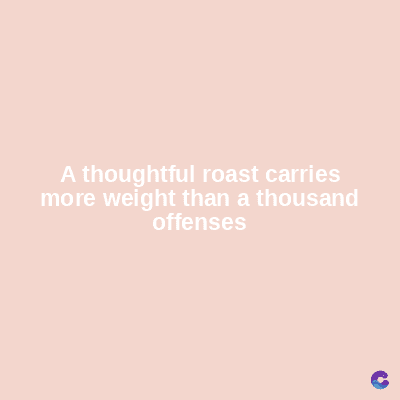 A thoughtful roast carries
more weight than a thousand
offenses
C