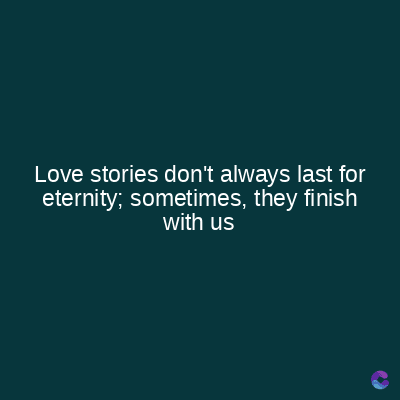 Love stories don't always last for
eternity; sometimes, they finish
with us