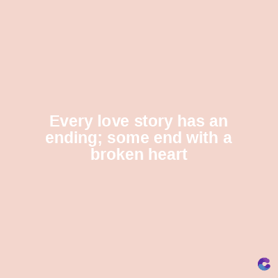 Every love story has an
ending; some end with a
broken heart
C