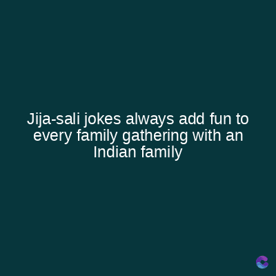 Jija-sali jokes always add fun to
every family gathering with an
Indian family