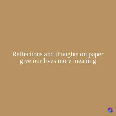 Reflections and thoughts on paper
give our lives more meaning