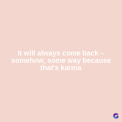 It will always come back -
somehow, some way because
that's karma
C