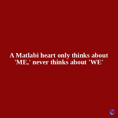 A Matlabi heart only thinks about
'ME,' never thinks about 'WE'