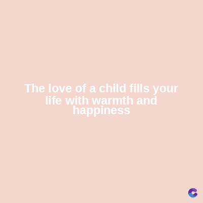 The love of a child fills your
life with warmth and
happiness
C