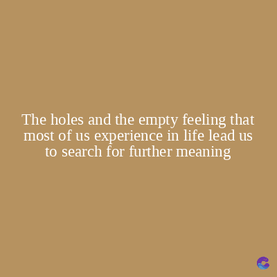The holes and the empty feeling that
most of us experience in life lead us
to search for further meaning