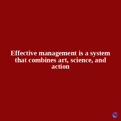 Effective management is a system
that combines art, science, and
action