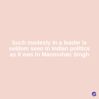 Such modesty in a leader is
seldom seen in Indian politics
as it was in Manmohan Singh
C