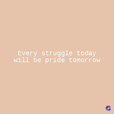 Every struggle today
will be pride tomorrow