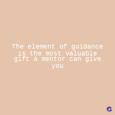 The element of guidance
is the most valuable
gift a mentor can give
you