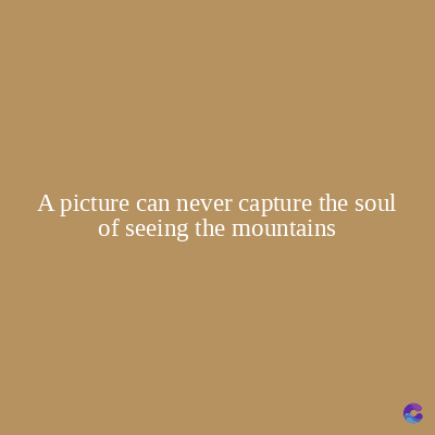 A picture can never capture the soul
of seeing the mountains