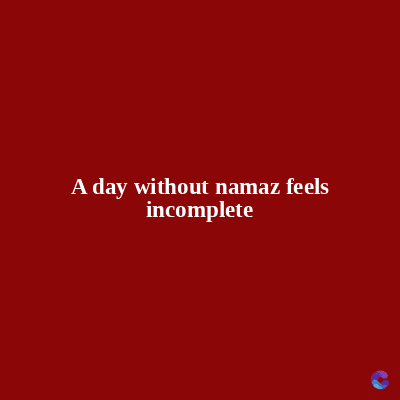 A day without namaz feels
incomplete