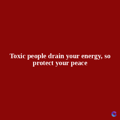Toxic people drain your energy, so
protect your peace
