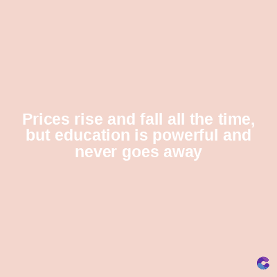 Prices rise and fall all the time,
but education is powerful and
never goes away
C