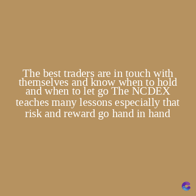 The best traders are in touch with
themselves and know when to hold
and when to let go The NCDEX
teaches many lessons especially that
risk and reward go hand in hand