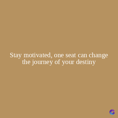 Stay motivated, one seat can change
the journey of your destiny