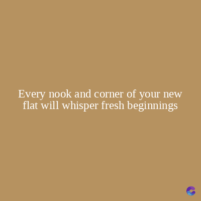 Every nook and corner of your new
flat will whisper fresh beginnings