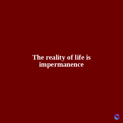 The reality of life is
impermanence