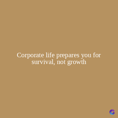 Corporate life prepares you for
survival, not growth