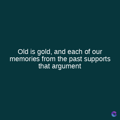 Old is gold, and each of our
memories from the past supports
that argument