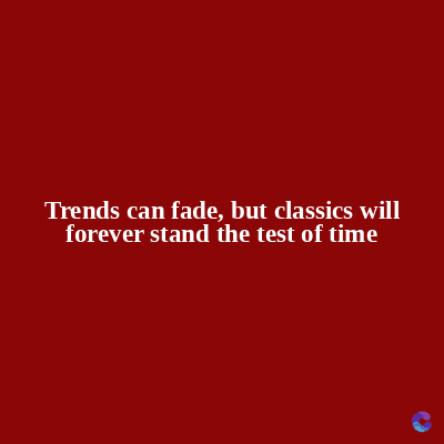 Trends can fade, but classics will
forever stand the test of time