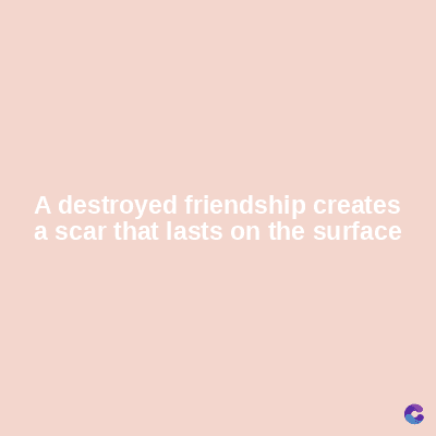 A destroyed friendship creates
a scar that lasts on the surface
C
