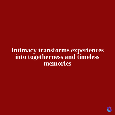 Intimacy transforms experiences
into togetherness and timeless
memories