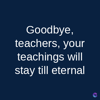 Goodbye,
teachers, your
teachings will
stay till eternal