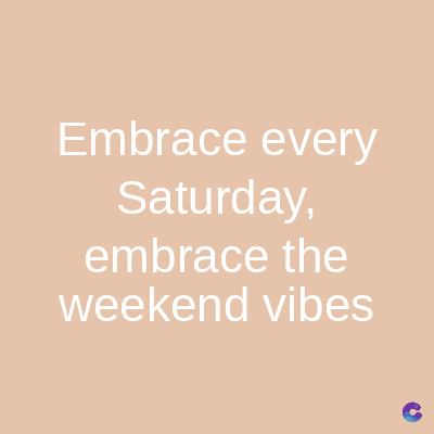 Embrace every
Saturday,
embrace the
weekend vibes