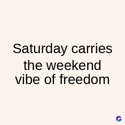 Saturday carries
the weekend
vibe of freedom
C