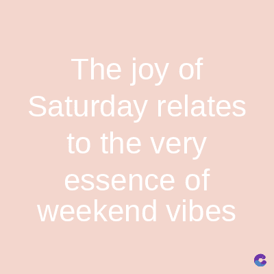 The joy of
Saturday relates
to the very
essence of
weekend vibes
C