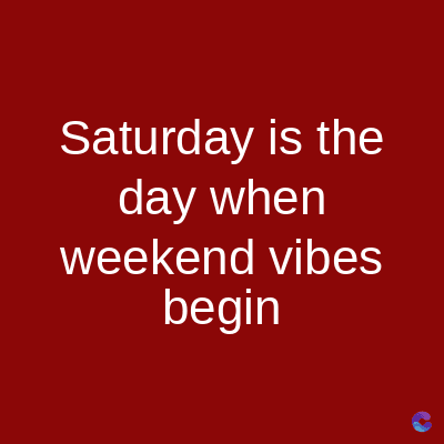 Saturday is the
day when
weekend vibes
begin