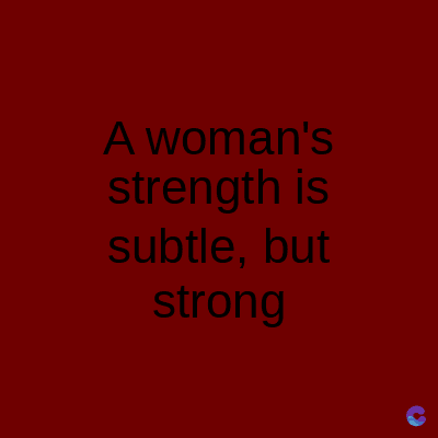 A woman's
strength is
subtle, but
strong