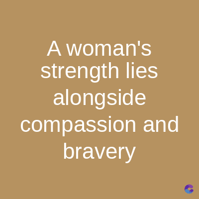 A woman's
strength lies
alongside
compassion and
bravery
