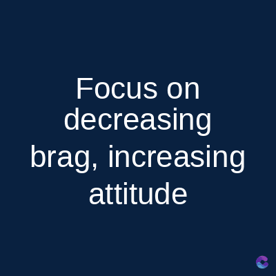 Focus on
decreasing
brag, increasing
attitude