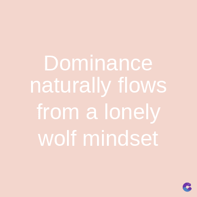 Dominance
naturally flows
from a lonely
wolf mindset
C
