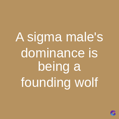 A sigma male's
dominance is
being a
founding wolf
