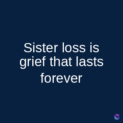Sister loss is
grief that lasts
forever
