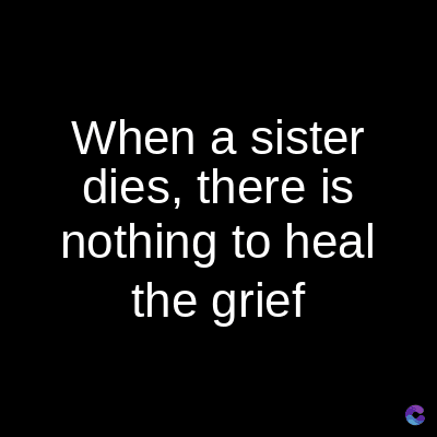 When a sister
dies, there is
nothing to heal
the grief