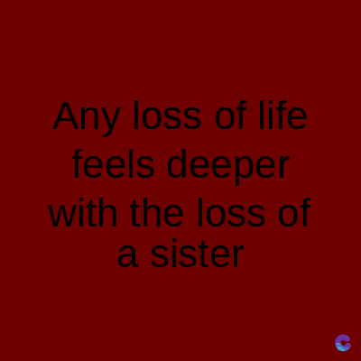 Any loss of life
feels deeper
with the loss of
a sister