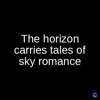 The horizon
carries tales of
sky romance