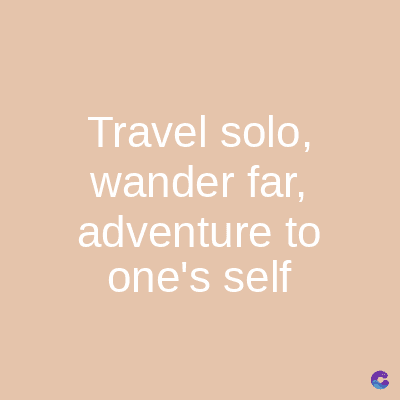 Travel solo,
wander far,
adventure to
one's self