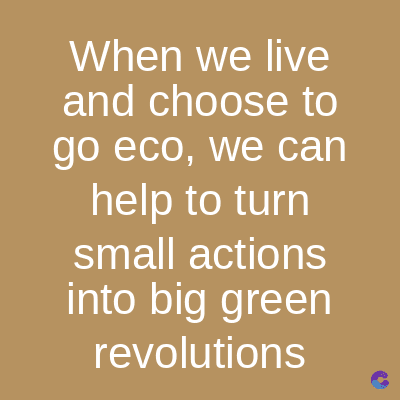 When we live
and choose to
go eco, we can
help to turn
small actions
into big green
revolutions