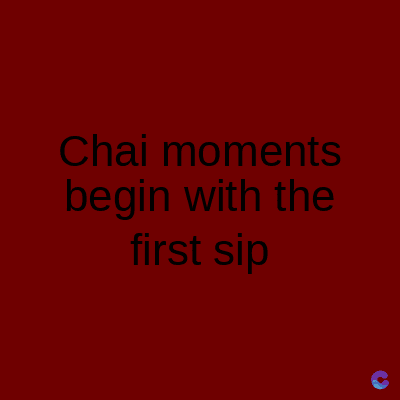 Chai moments
begin with the
first sip