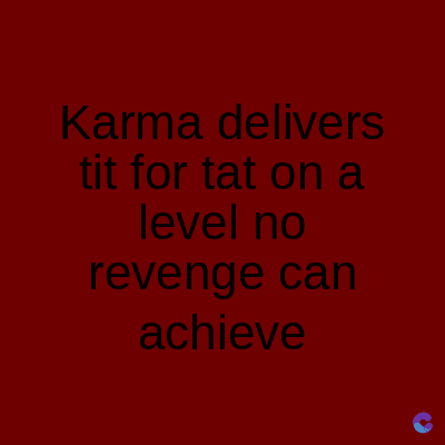 Karma delivers
tit for tat on a
level no
revenge can
achieve