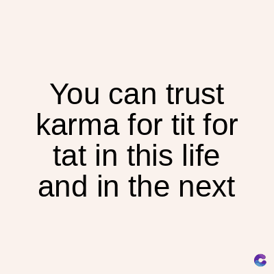 You can trust
karma for tit for
tat in this life
and in the next
C