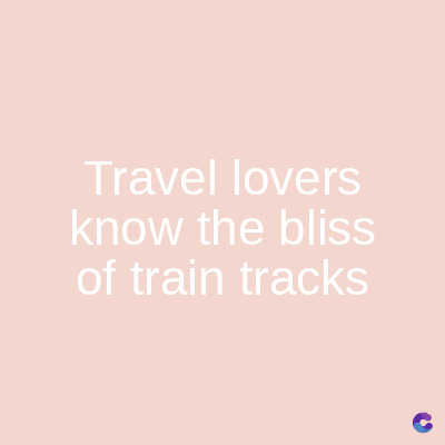 Travel lovers
know the bliss
of train tracks
C