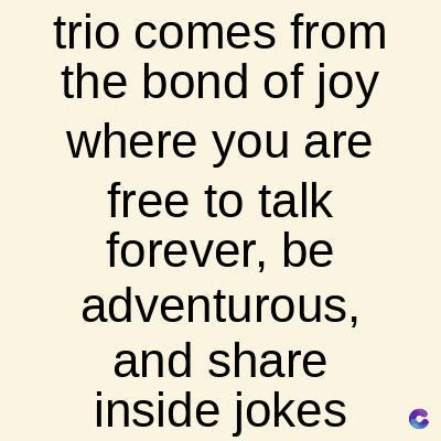 trio comes from
the bond of joy
where you are
free to talk
forever, be
adventurous,
and share
inside jokes
C