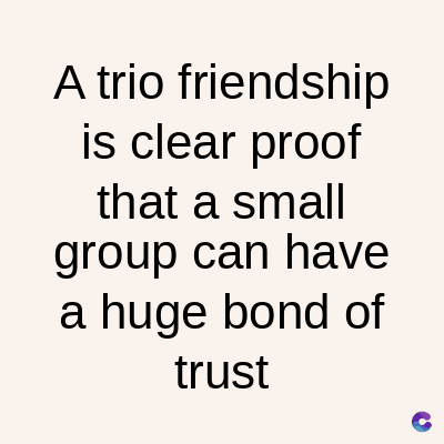 A trio friendship
is clear proof
that a small
group can have
a huge bond of
trust
C